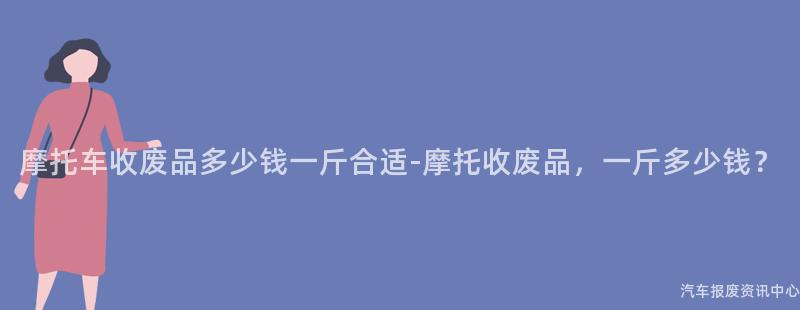 摩托车收废品多少钱一斤合适-摩托收废品，一斤多少钱？