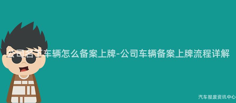 公司名下车辆怎么备案上牌-公司车辆备案上牌流程详解