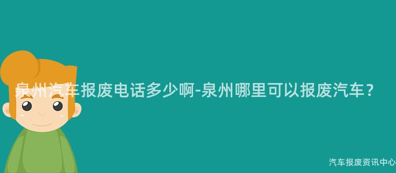 泉州汽车报废电话多少啊-泉州哪里可以报废汽车？