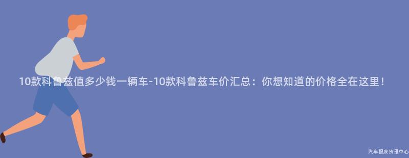 10款科鲁兹值多少钱一辆车-10款科鲁兹车价汇总：你想知道的价格全在这里！