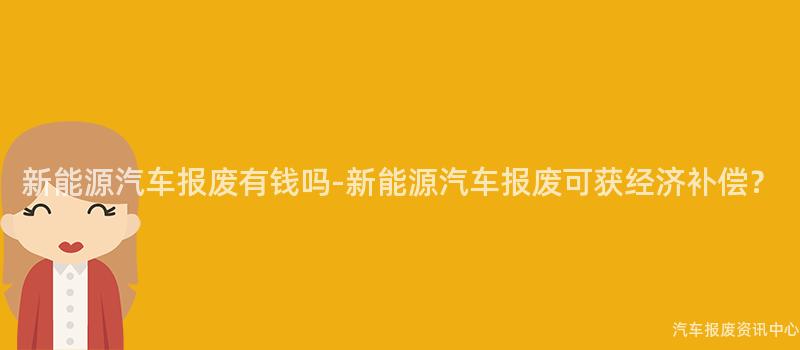 新能源汽车报废有钱吗-新能源汽车报废可获经济补偿？