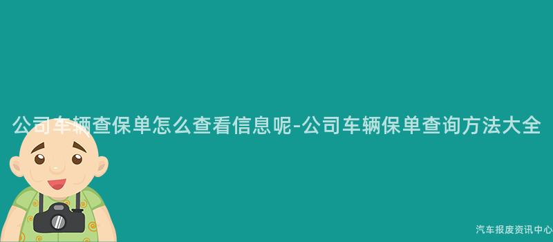 公司车辆查保单怎么查看信息呢-公司车辆保单查询方法大全