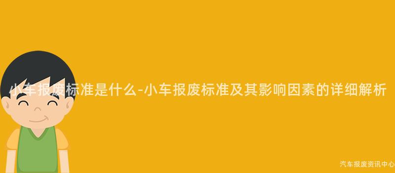 小车报废标准是什么-小车报废标准及其影响因素的详细解析