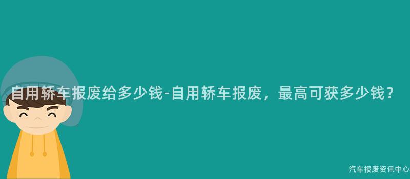 自用轿车报废给多少钱-自用轿车报废，最高可获多少钱？