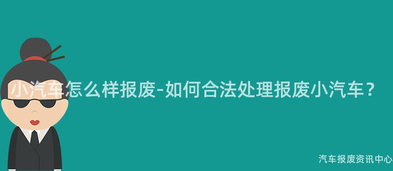 小汽车怎么样报废-如何合法处理报废小汽车？