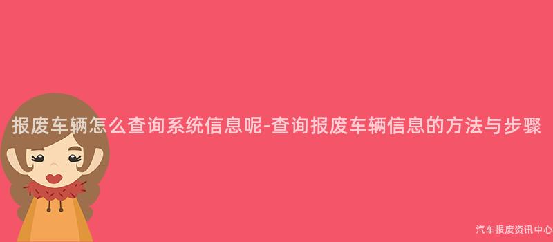 报废车辆怎么查询系统信息呢-查询报废车辆信息的方法与步骤