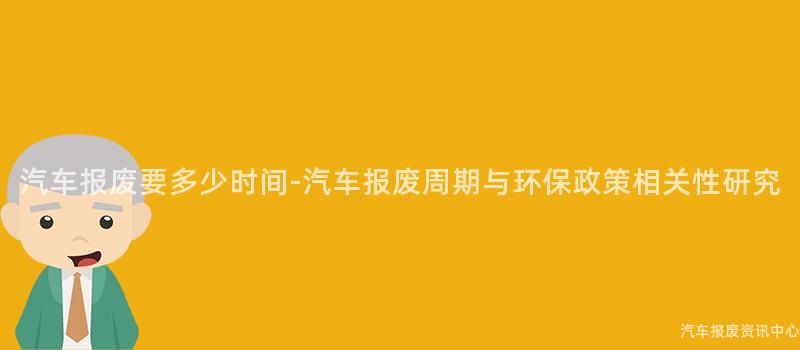 汽车报废要多少时间-汽车报废周期与环保政策相关性研究