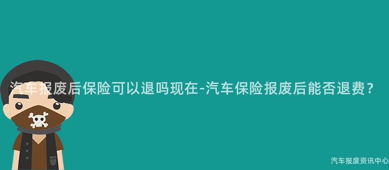汽车报废后保险可以退吗现在-汽车保险报废后能否退费？