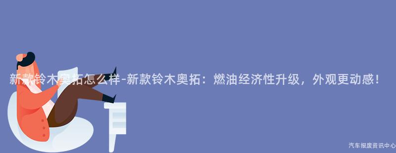 新款铃木奥拓怎么样-新款铃木奥拓：燃油经济性升级，外观更动感！