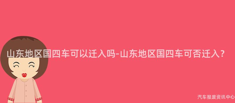 山东地区国四车可以迁入吗-山东地区国四车可否迁入？