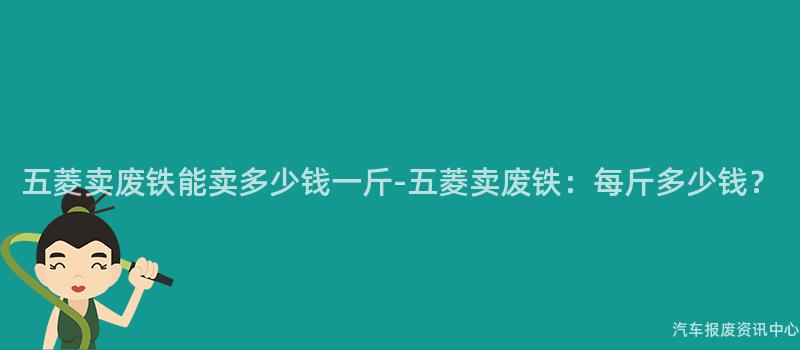 五菱卖废铁能卖多少钱一斤-五菱卖废铁：每斤多少钱？
