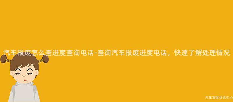 汽车报废怎么查进度查询电话-查询汽车报废进度电话，快速了解处理情况