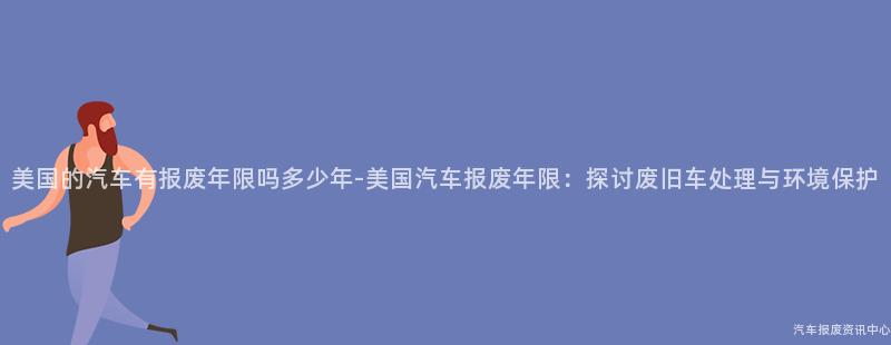 美国的汽车有报废年限吗多少年-美国汽车报废年限：探讨废旧车处理与环境保护