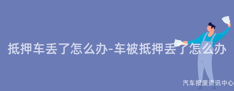 抵押车丢了怎么办-车被抵押丢了怎么办