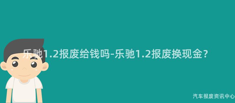 乐驰1.2报废给钱吗-乐驰1.2报废换现金？