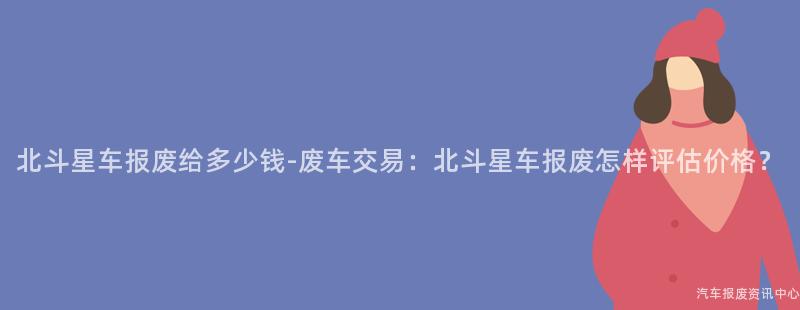 北斗星车报废给多少钱-废车交易：北斗星车报废怎样评估价格？
