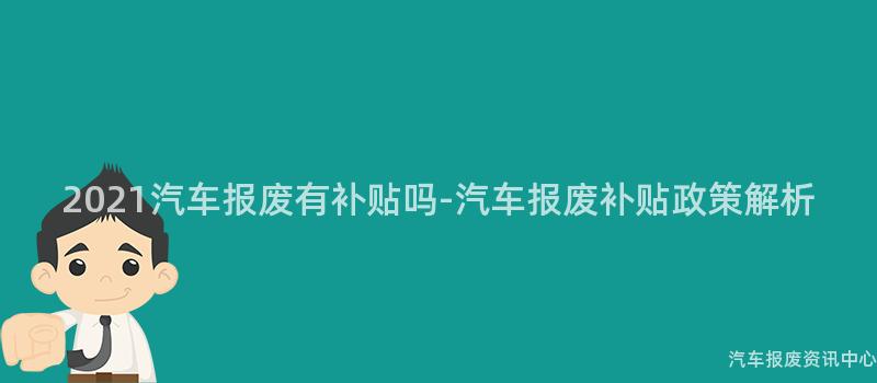 2021汽车报废有补贴吗-汽车报废补贴政策解析
