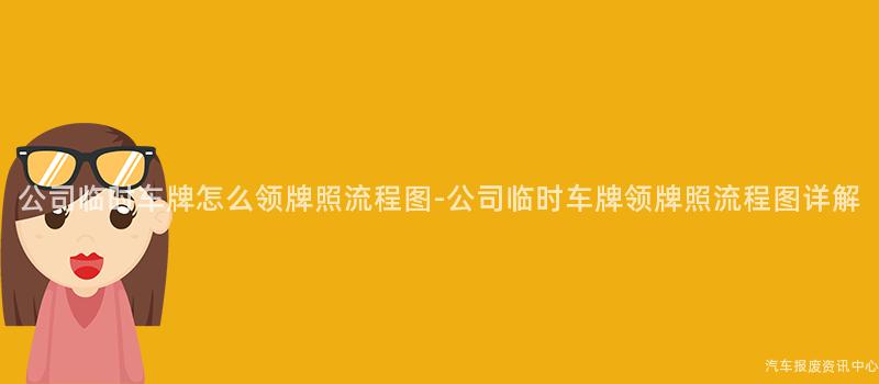公司临时车牌怎么领牌照流程图-公司临时车牌领牌照流程图详解