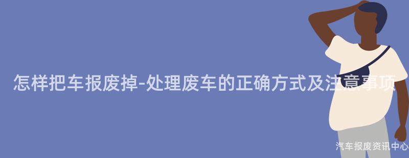 怎样把车报废掉-处理废车的正确方式及注意事项