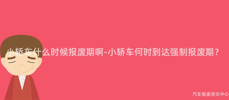 小轿车什么时候报废期啊-小轿车何时到达强制报废期？