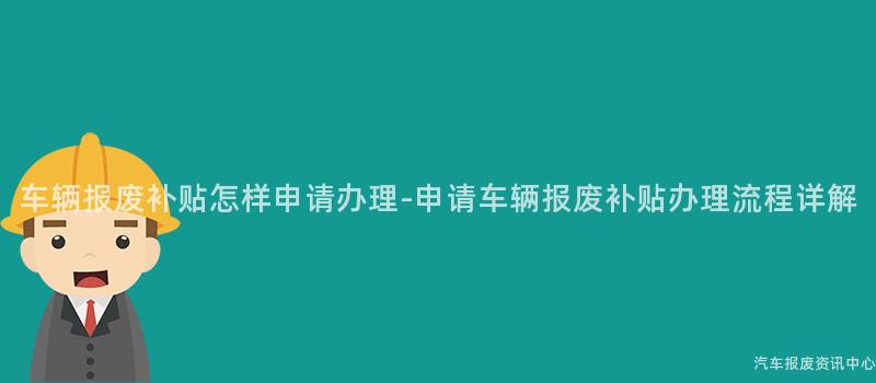 车辆报废补贴怎样申请办理-申请车辆报废补贴办理流程详解