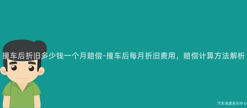 撞车后折旧多少钱一个月赔偿-撞车后每月折旧费用，赔偿计算方法解析