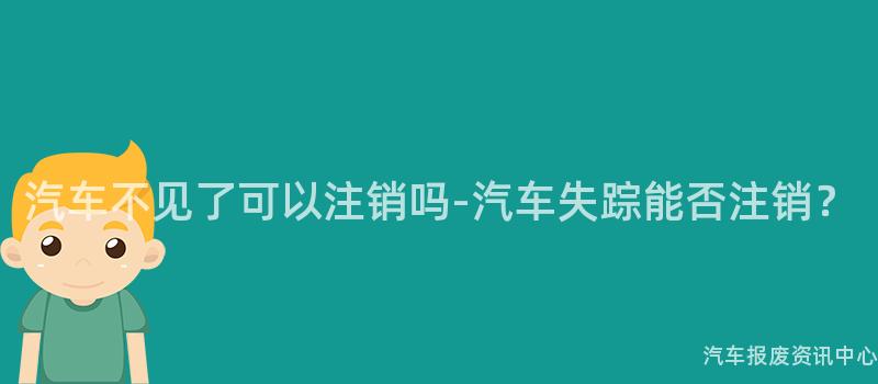 汽车不见了可以注销吗-汽车失踪能否注销？