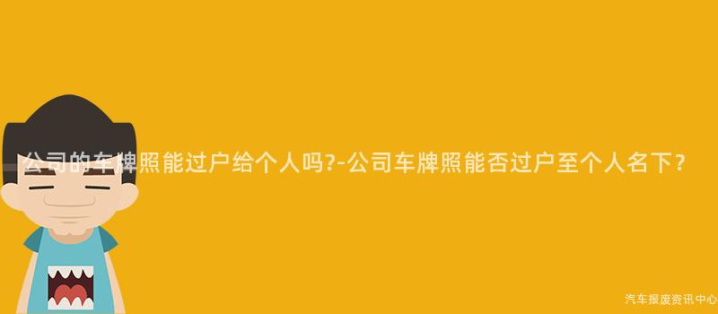 公司的车牌照能过户给个人吗?-公司车牌照能否过户至个人名下？