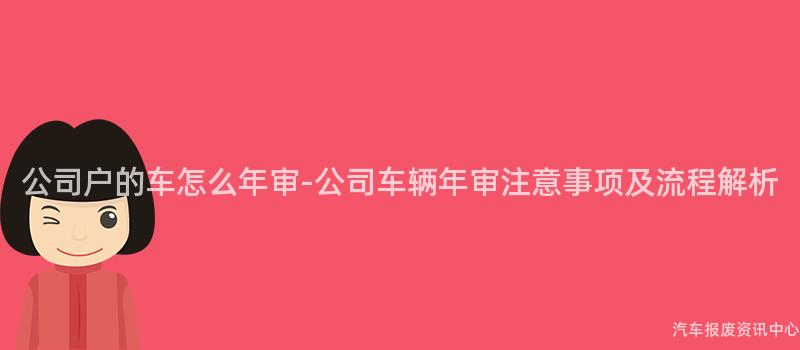 公司户的车怎么年审-公司车辆年审注意事项及流程解析