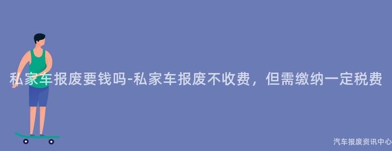 私家车报废要钱吗-私家车报废不收费，但需缴纳一定税费