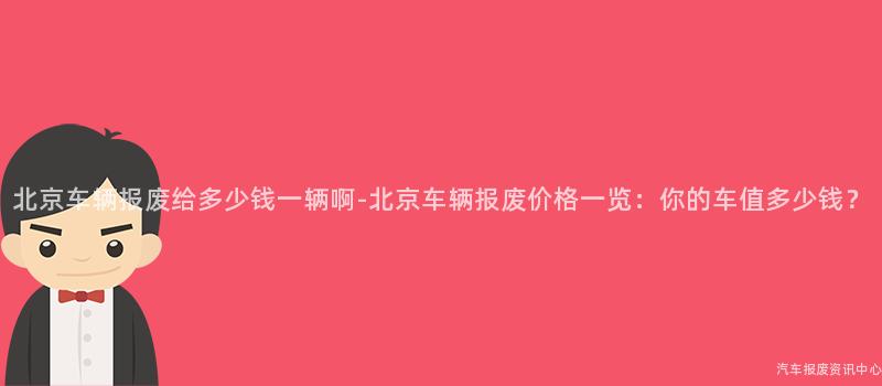 北京车辆报废给多少钱一辆啊-北京车辆报废价格一览：你的车值多少钱？