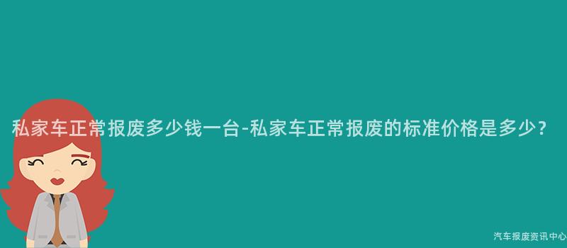 私家车正常报废多少钱一台-私家车正常报废的标准价格是多少？