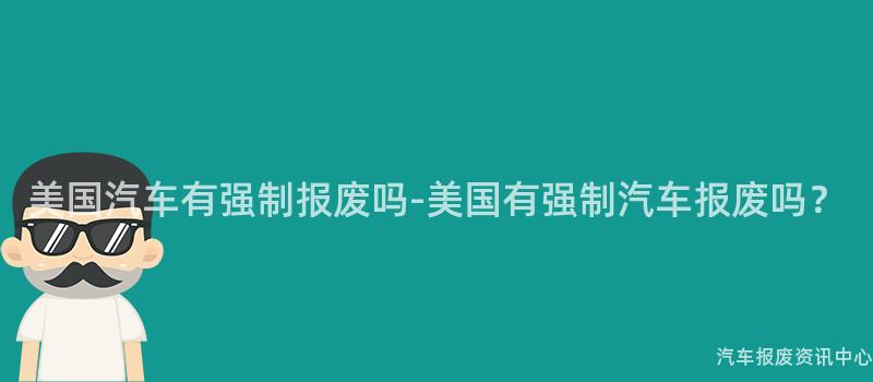 美国汽车有强制报废吗-美国有强制汽车报废吗？