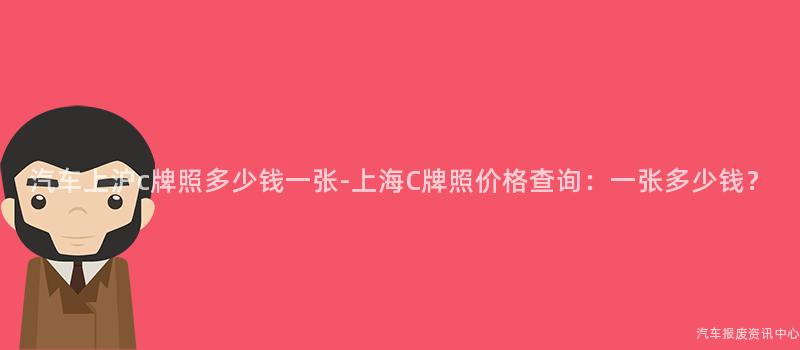 汽车上沪c牌照多少钱一张-上海C牌照价格查询：一张多少钱？
