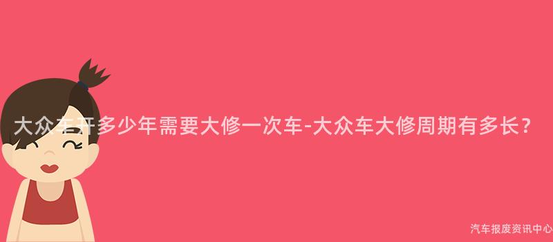 大众车开多少年需要大修一次车-大众车大修周期有多长？