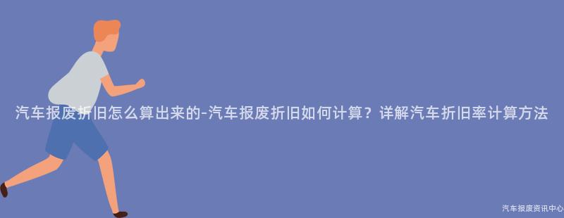 汽车报废折旧怎么算出来的-汽车报废折旧如何计算？详解汽车折旧率计算方法