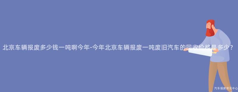 北京车辆报废多少钱一吨啊今年-今年北京车辆报废一吨废旧汽车的回收价格是多少？