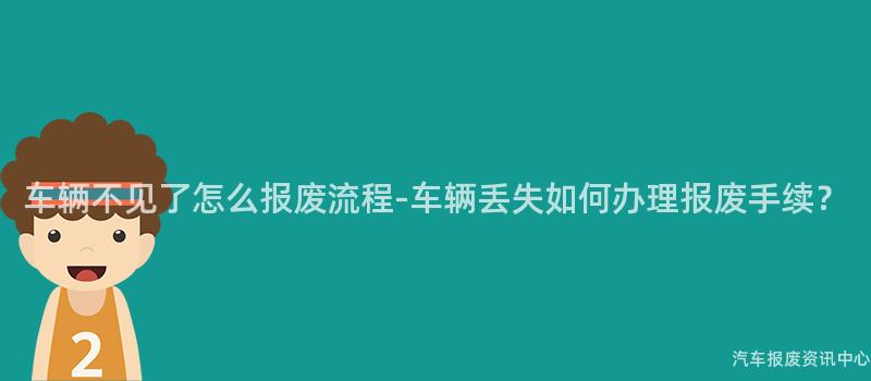 车辆不见了怎么报废流程-车辆丢失如何办理报废手续？