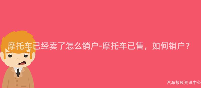 摩托车已经卖了怎么销户-摩托车已售，如何销户？