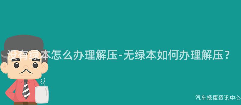 没有绿本怎么办理解压-无绿本如何办理解压？