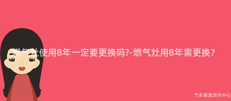 燃气灶使用8年一定要更换吗?-燃气灶用8年需更换？