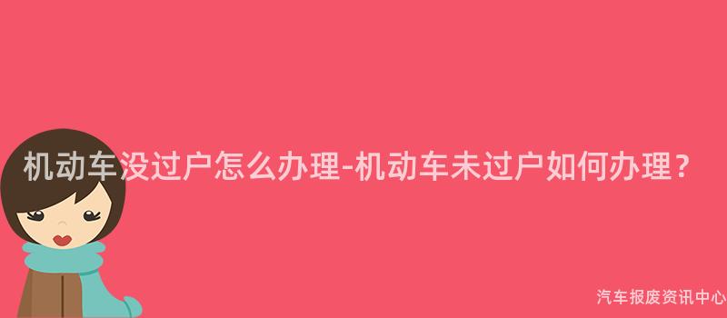机动车没过户怎么办理-机动车未过户如何办理？