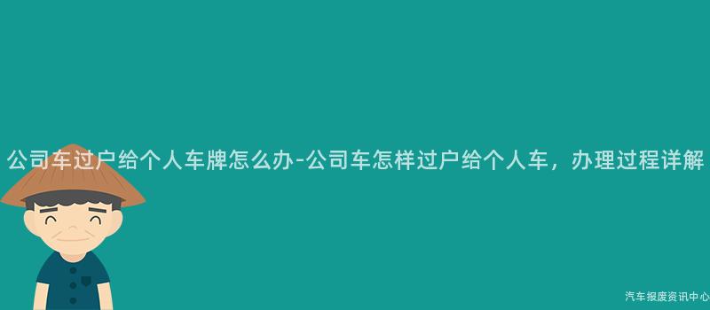 公司车过户给个人车牌怎么办-公司车怎样过户给个人车，办理过程详解