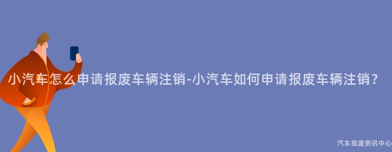 小汽车怎么申请报废车辆注销-小汽车如何申请报废车辆注销？
