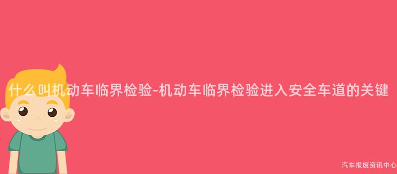 什么叫机动车临界检验-机动车临界检验进入安全车道的关键