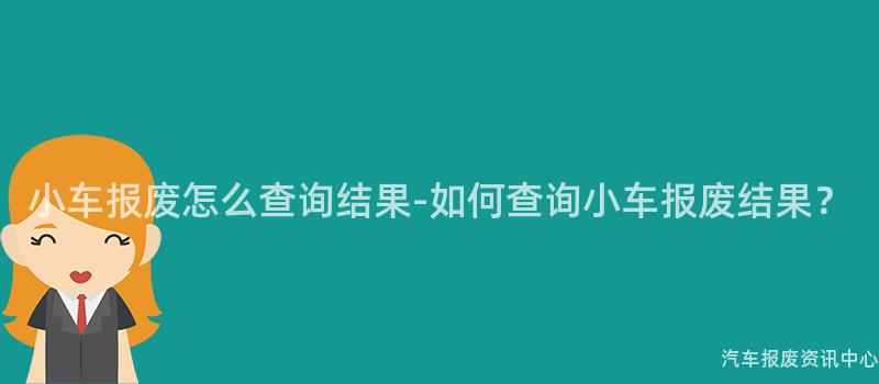 小车报废怎么查询结果-如何查询小车报废结果？
