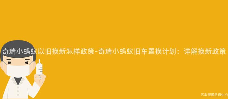 奇瑞小蚂蚁以旧换新怎样政策-奇瑞小蚂蚁旧车置换计划：详解换新政策