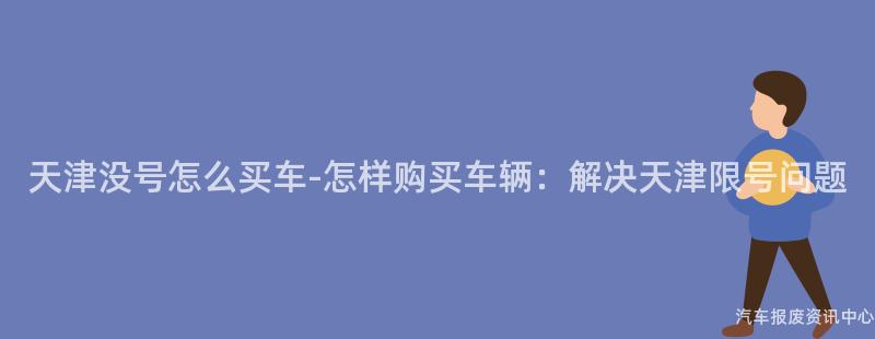 天津没号怎么买车-怎样购买车辆：解决天津限号问题