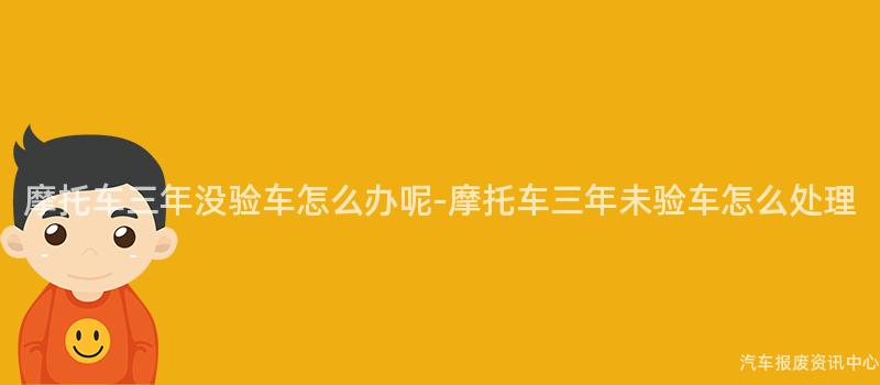 摩托车三年没验车怎么办呢-摩托车三年未验车怎么处理