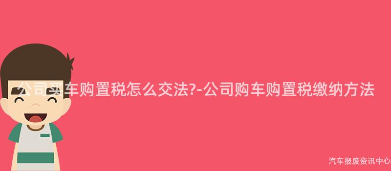 公司买车购置税怎么交法?-公司购车购置税缴纳方法